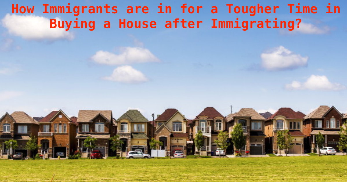 How Immigrants are in for a Tougher Time in Buying a House after Immigrating?