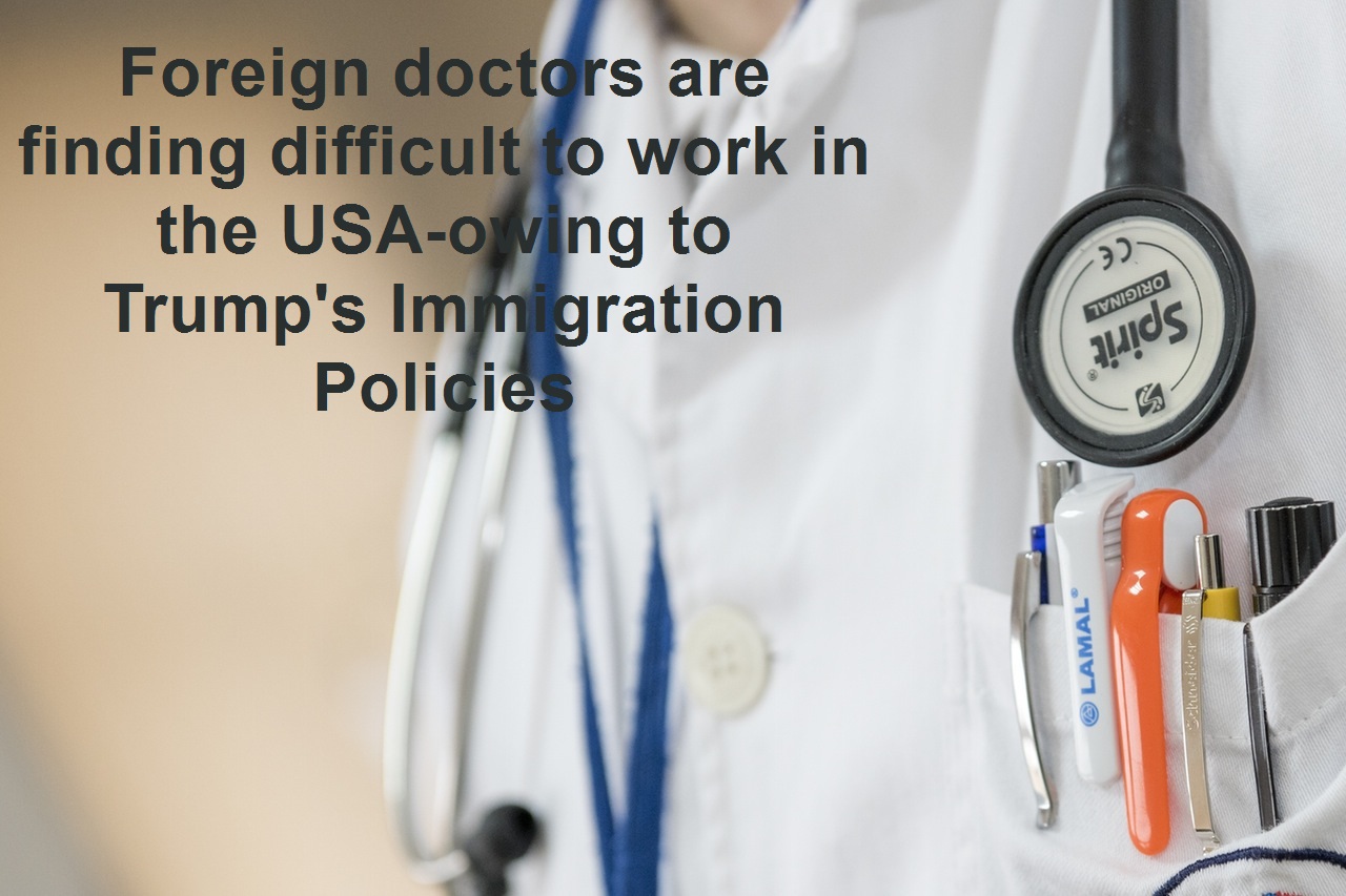 Foreign doctors are finding difficult to work in the USA-owing to Trump's Immigration Policies